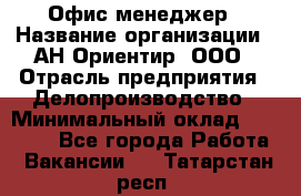 Офис-менеджер › Название организации ­ АН Ориентир, ООО › Отрасль предприятия ­ Делопроизводство › Минимальный оклад ­ 45 000 - Все города Работа » Вакансии   . Татарстан респ.